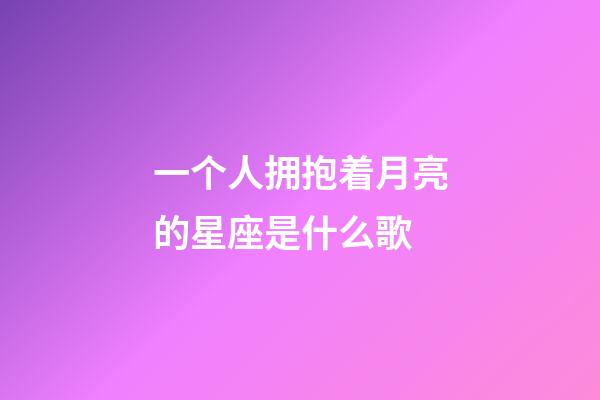 一个人拥抱着月亮的星座是什么歌-第1张-星座运势-玄机派