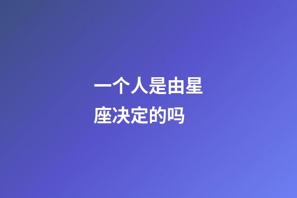 一个人是由星座决定的吗-第1张-星座运势-玄机派