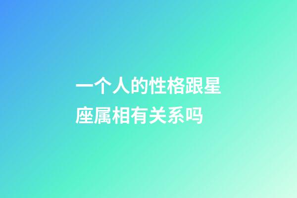 一个人的性格跟星座属相有关系吗-第1张-星座运势-玄机派