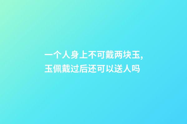 一个人身上不可戴两块玉,玉佩戴过后还可以送人吗-第1张-观点-玄机派
