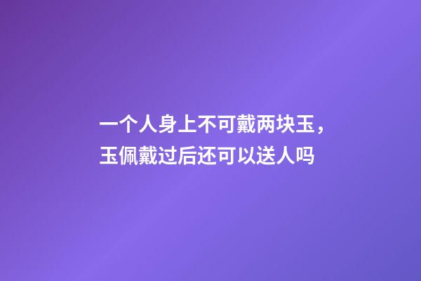 一个人身上不可戴两块玉，玉佩戴过后还可以送人吗-第1张-观点-玄机派