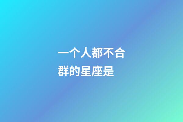 一个人都不合群的星座是-第1张-星座运势-玄机派