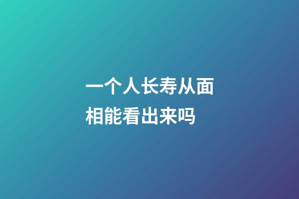 一个人长寿从面相能看出来吗