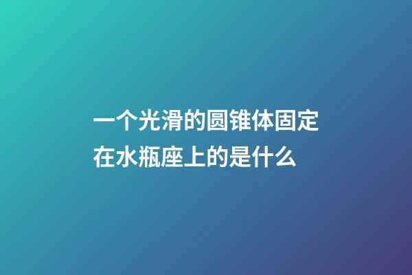 一个光滑的圆锥体固定在水瓶座上的是什么-第1张-星座运势-玄机派