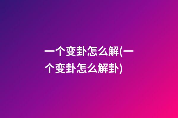 一个变卦怎么解(一个变卦怎么解卦)