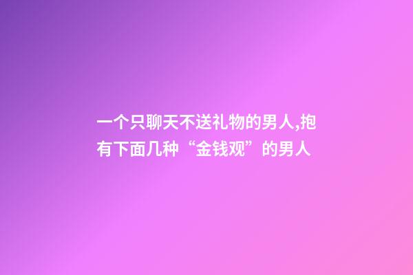 一个只聊天不送礼物的男人,抱有下面几种“金钱观”的男人-第1张-观点-玄机派