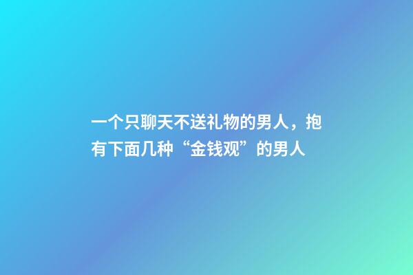 一个只聊天不送礼物的男人，抱有下面几种“金钱观”的男人-第1张-观点-玄机派