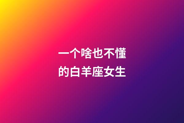 一个啥也不懂的白羊座女生