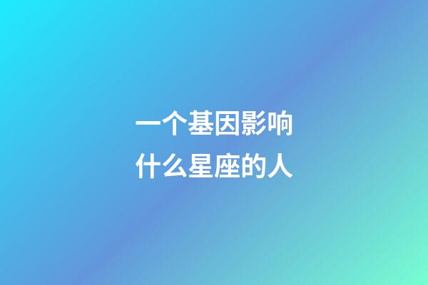 一个基因影响什么星座的人-第1张-星座运势-玄机派