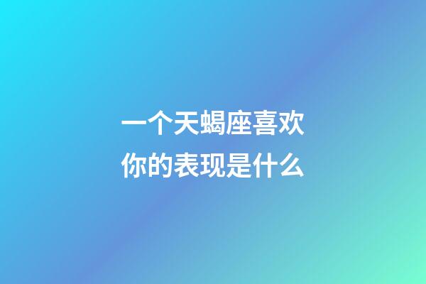 一个天蝎座喜欢你的表现是什么-第1张-星座运势-玄机派
