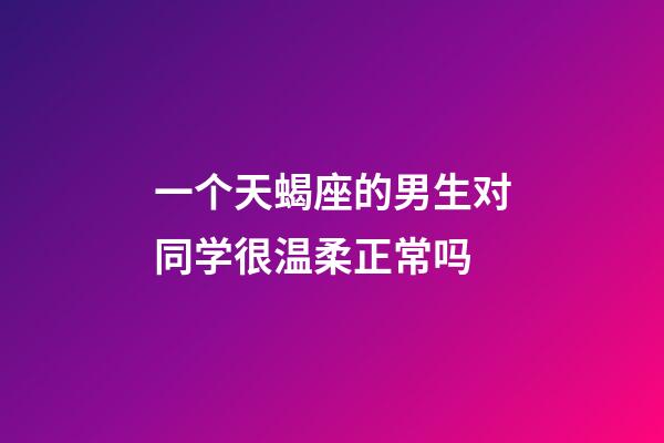 一个天蝎座的男生对同学很温柔正常吗-第1张-星座运势-玄机派