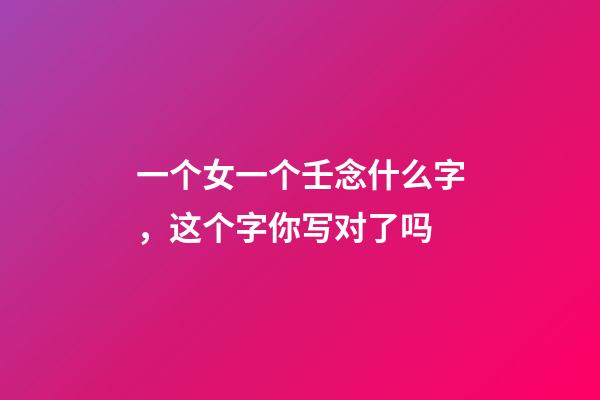 一个女一个壬念什么字，这个字你写对了吗-第1张-观点-玄机派