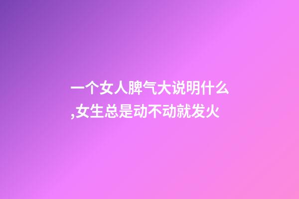 一个女人脾气大说明什么,女生总是动不动就发火-第1张-观点-玄机派