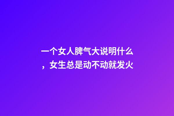 一个女人脾气大说明什么，女生总是动不动就发火-第1张-观点-玄机派