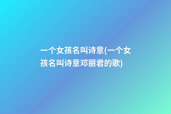 一个女孩名叫诗意(一个女孩名叫诗意邓丽君的歌)