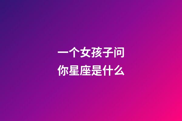 一个女孩子问你星座是什么-第1张-星座运势-玄机派