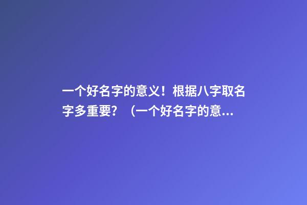 一个好名字的意义！根据八字取名字多重要？（一个好名字的意义!根据八字取名字多重要吗）
