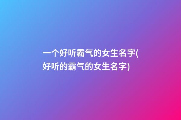 一个好听霸气的女生名字(好听的霸气的女生名字)