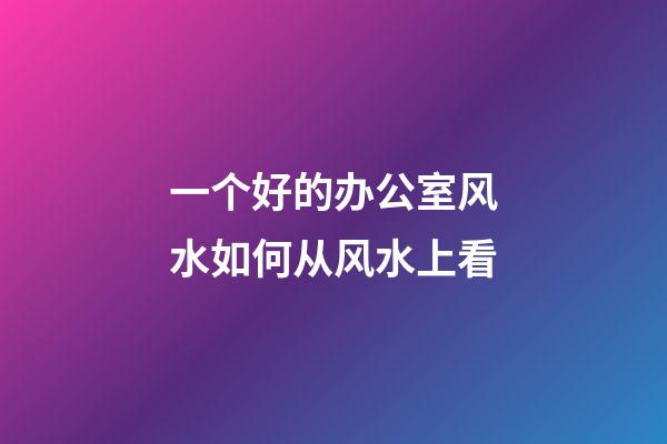 一个好的办公室风水如何从风水上看
