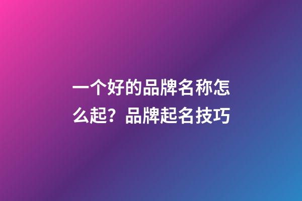 一个好的品牌名称怎么起？品牌起名技巧-第1张-商标起名-玄机派