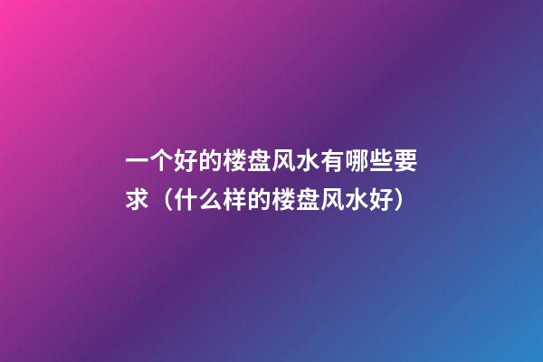 一个好的楼盘风水有哪些要求（什么样的楼盘风水好）