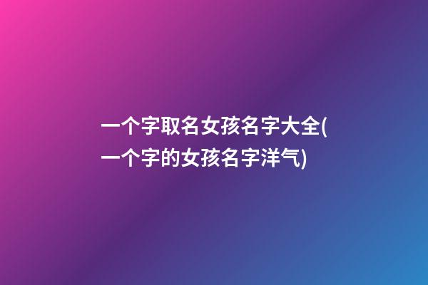 一个字取名女孩名字大全(一个字的女孩名字洋气)