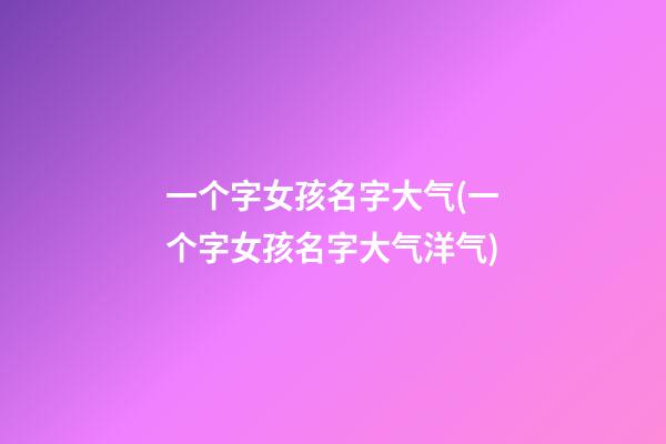 一个字女孩名字大气(一个字女孩名字大气洋气)