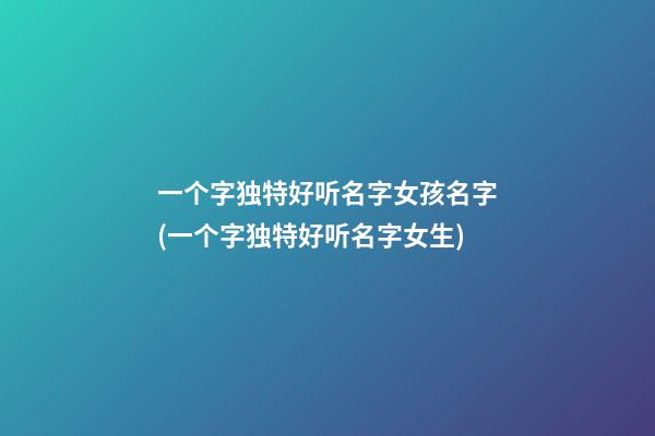 一个字独特好听名字女孩名字(一个字独特好听名字女生)