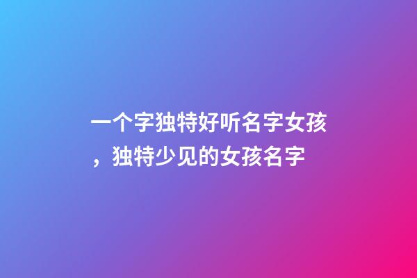 一个字独特好听名字女孩，独特少见的女孩名字-第1张-观点-玄机派