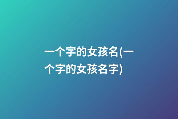 一个字的女孩名(一个字的女孩名字)