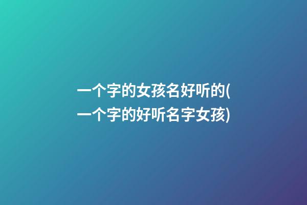 一个字的女孩名好听的(一个字的好听名字女孩)