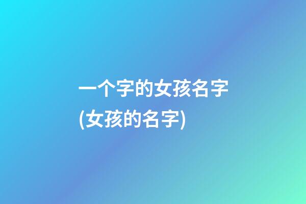 一个字的女孩名字(女孩的名字)