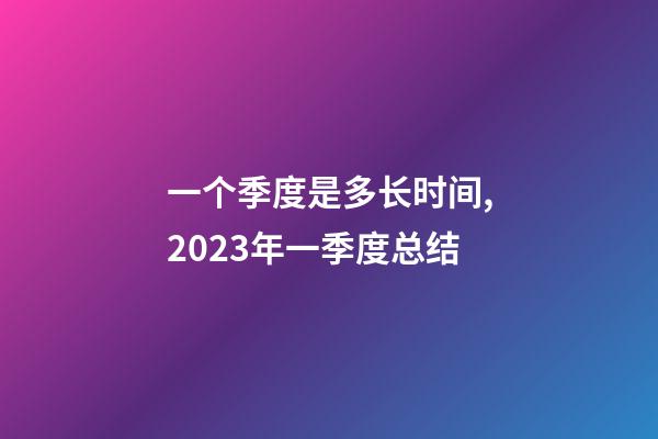 一个季度是多长时间,2023年一季度总结-第1张-观点-玄机派
