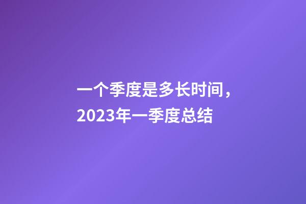 一个季度是多长时间，2023年一季度总结-第1张-观点-玄机派