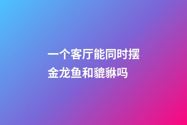 一个客厅能同时摆金龙鱼和貔貅吗