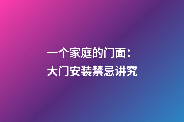 一个家庭的门面：大门安装禁忌讲究