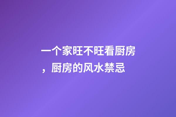 一个家旺不旺看厨房，厨房的风水禁忌