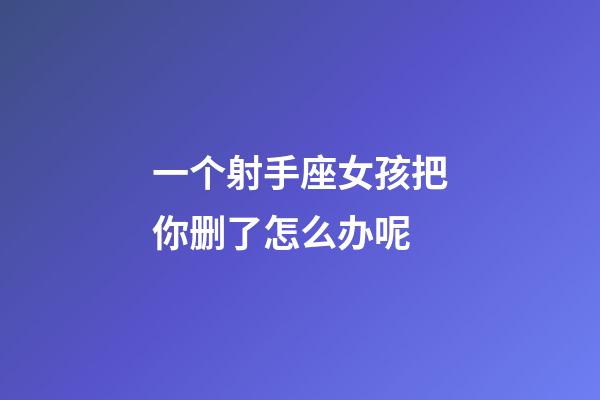 一个射手座女孩把你删了怎么办呢-第1张-星座运势-玄机派