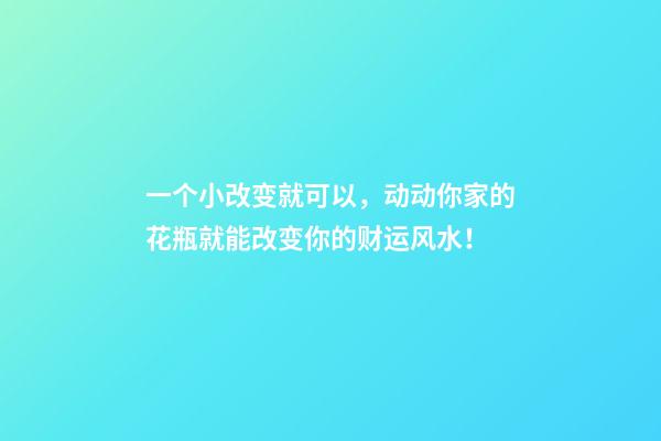 一个小改变就可以，动动你家的花瓶就能改变你的财运风水！