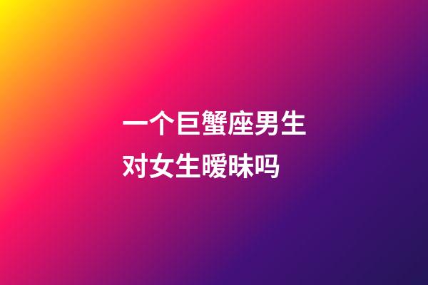 一个巨蟹座男生对女生暧昧吗-第1张-星座运势-玄机派