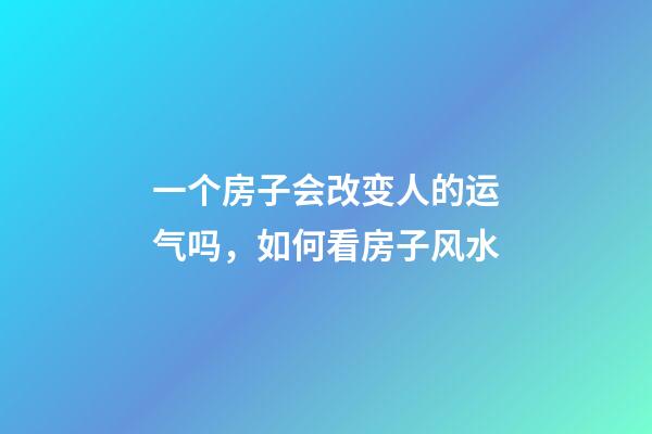 一个房子会改变人的运气吗，如何看房子风水