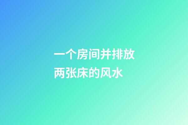 一个房间并排放两张床的风水