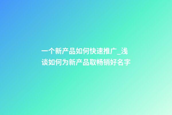 一个新产品如何快速推广_浅谈如何为新产品取畅销好名字-第1张-公司起名-玄机派