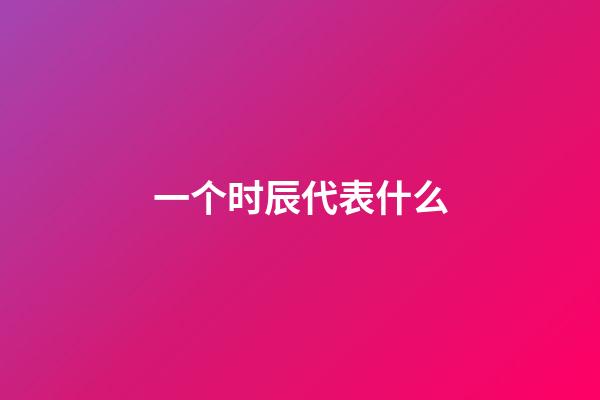 一个时辰代表什么