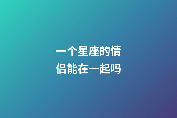 一个星座的情侣能在一起吗-第1张-星座运势-玄机派