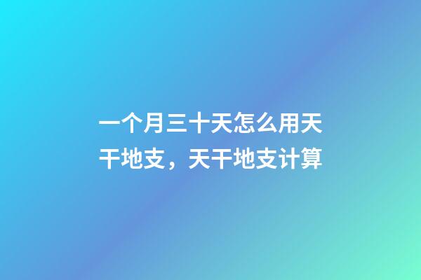 一个月三十天怎么用天干地支，天干地支计算-第1张-观点-玄机派