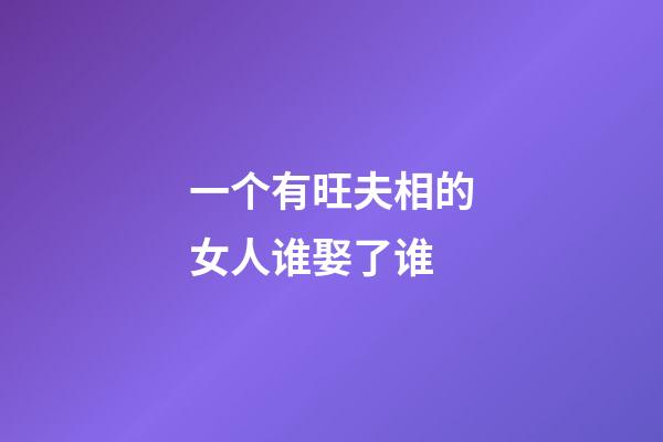 一个有旺夫相的女人谁娶了谁