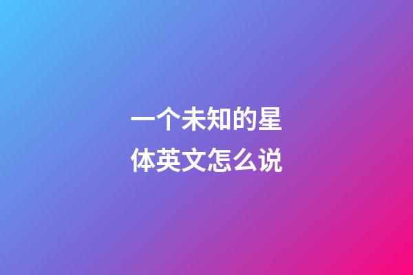 一个未知的星体英文怎么说-第1张-星座运势-玄机派