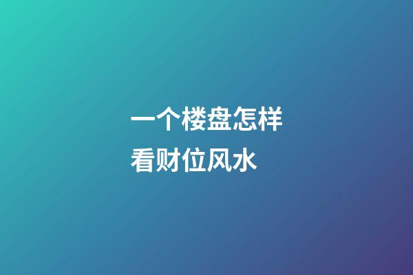 一个楼盘怎样看财位风水