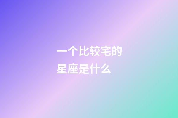 一个比较宅的星座是什么-第1张-星座运势-玄机派